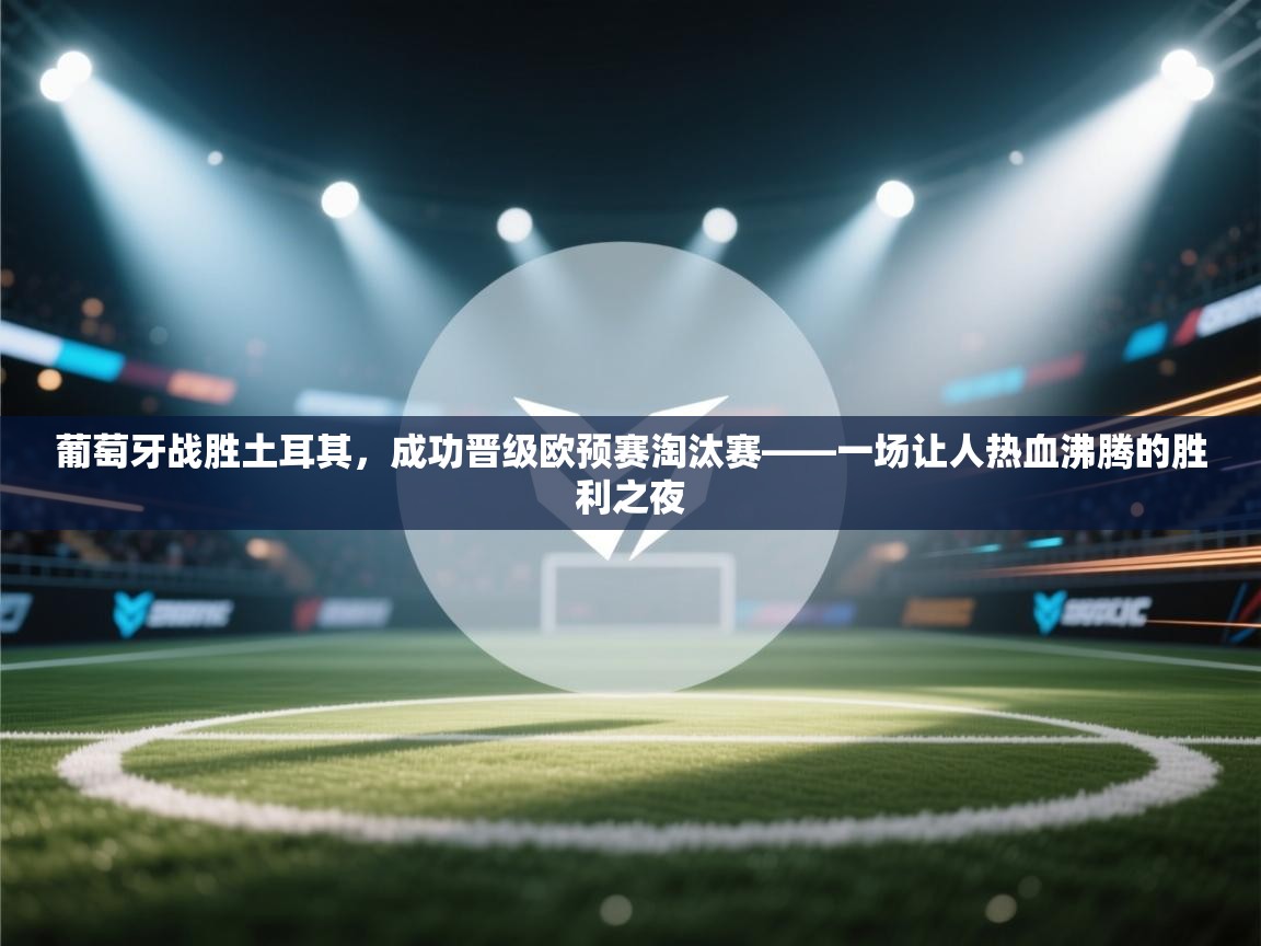 葡萄牙战胜土耳其，成功晋级欧预赛淘汰赛——一场让人热血沸腾的胜利之夜  第1张