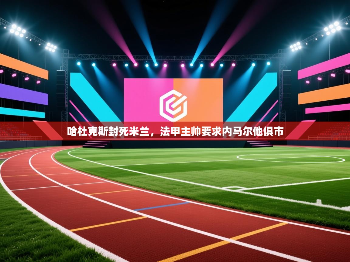 哈杜克斯封死米兰，法甲主帅要求内马尔他俱市  第1张