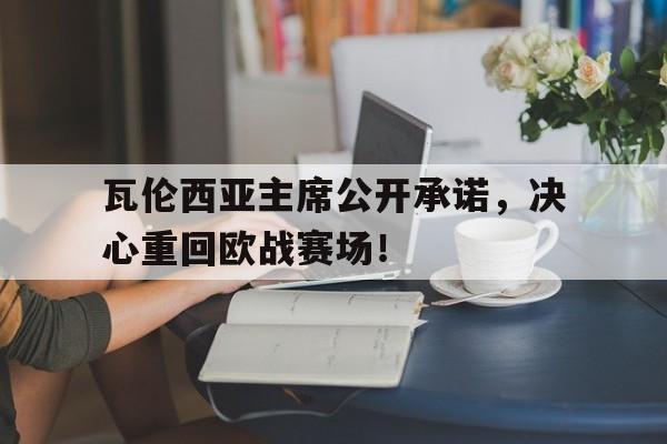 九游体育中国官网-包含瓦伦西亚主席公开承诺，决心重回欧战赛场！的词条