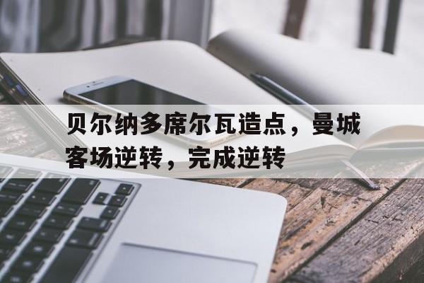 九游体育亚洲官网-贝尔纳多席尔瓦造点，曼城客场逆转，完成逆转