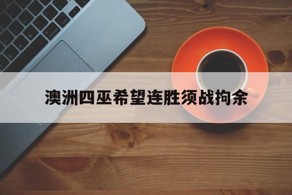 九游体育-澳洲四巫希望连胜须战拘余的简单介绍