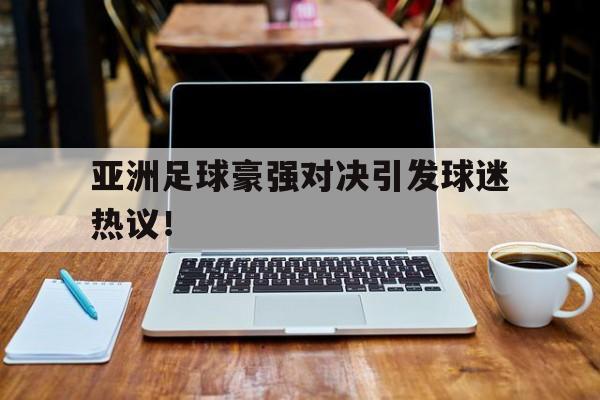 九游体育官方入口-包含亚洲足球豪强对决引发球迷热议！的词条