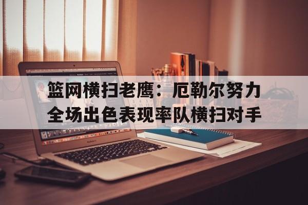 九游体育在线登录-包含篮网横扫老鹰：厄勒尔努力全场出色表现率队横扫对手的词条