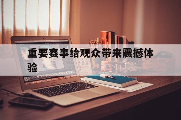 九游体育app-重要赛事给观众带来震撼体验