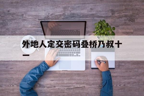 九游体育中国官网-外地人定交密码叠桥乃叔十一的简单介绍